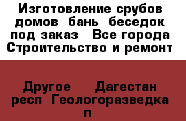 Изготовление срубов домов, бань, беседок под заказ - Все города Строительство и ремонт » Другое   . Дагестан респ.,Геологоразведка п.